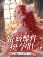 娇娇雌性挺孕肚,被兽皇亲哭!